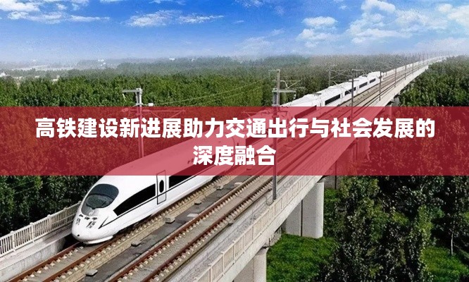 高铁建设新进展助力交通出行与社会发展的深度融合