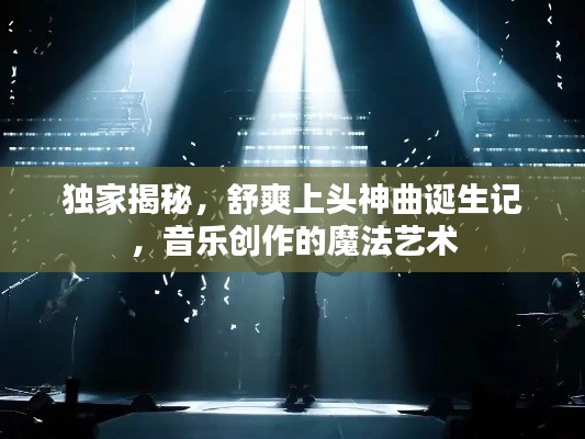 独家揭秘，舒爽上头神曲诞生记，音乐创作的魔法艺术