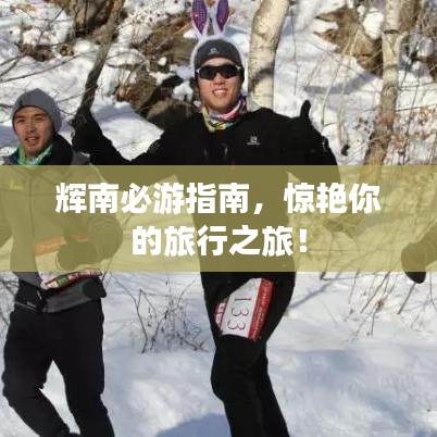 辉南必游指南，惊艳你的旅行之旅！