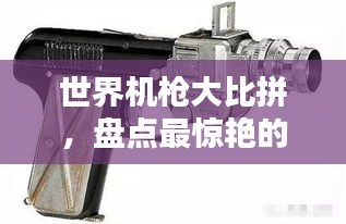 世界机枪大比拼，盘点最惊艳的奇葩机枪排名