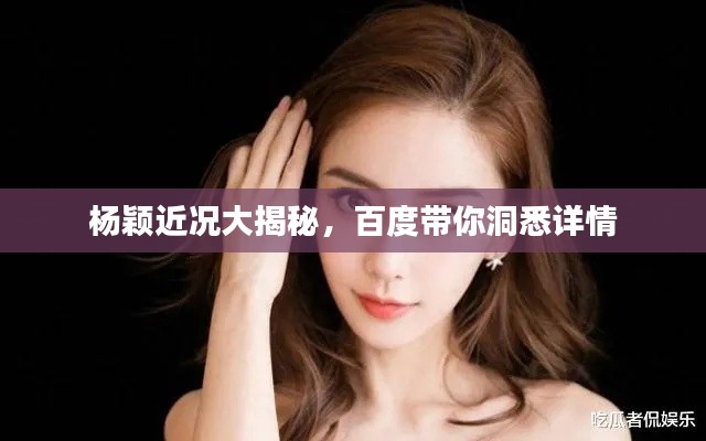 杨颖近况大揭秘，百度带你洞悉详情
