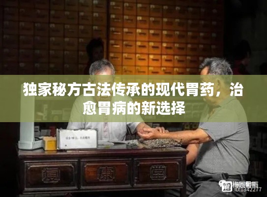 独家秘方古法传承的现代胃药，治愈胃病的新选择