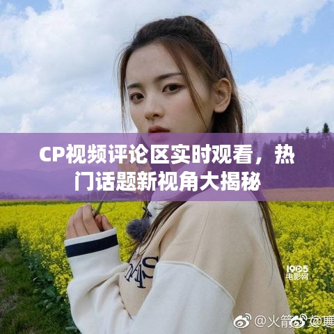 CP视频评论区实时观看，热门话题新视角大揭秘