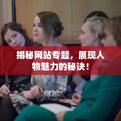 揭秘网站专题，展现人物魅力的秘诀！