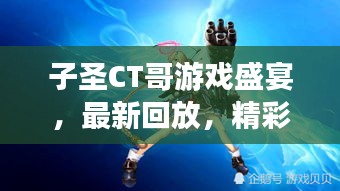 子圣CT哥游戏盛宴，最新回放，精彩瞬间不容错过