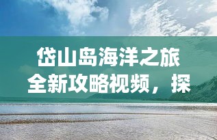 岱山岛海洋之旅全新攻略视频，探索绝美风光，畅游蔚蓝海域！