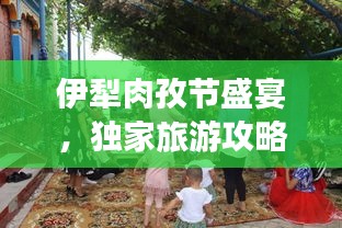 伊犁肉孜节盛宴，独家旅游攻略，不容错过！