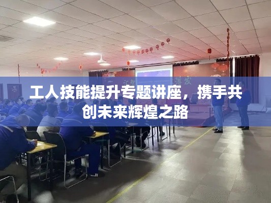 工人技能提升专题讲座，携手共创未来辉煌之路