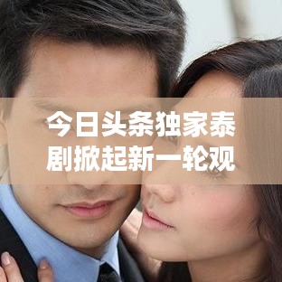 今日头条独家泰剧掀起新一轮观剧热潮！