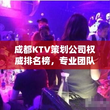 成都KTV策划公司权威排名榜，专业团队打造娱乐新风尚
