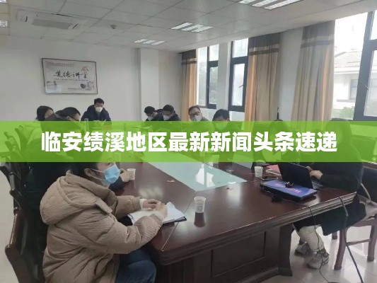 临安绩溪地区最新新闻头条速递