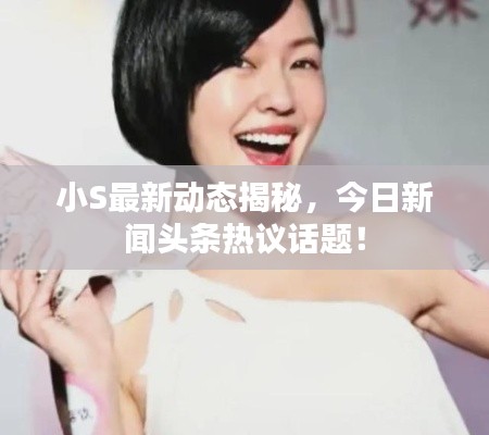 小S最新动态揭秘，今日新闻头条热议话题！