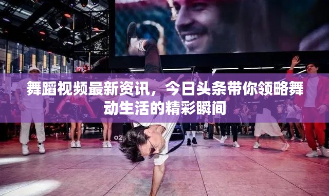 舞蹈视频最新资讯，今日头条带你领略舞动生活的精彩瞬间