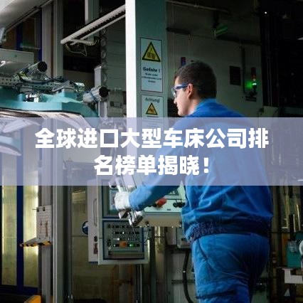 全球进口大型车床公司排名榜单揭晓！