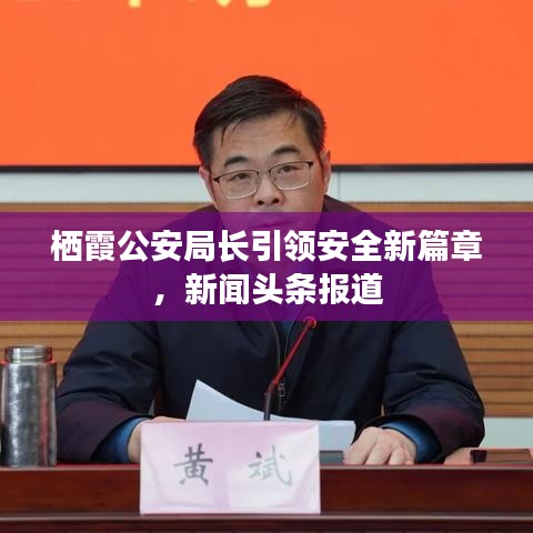 栖霞公安局长引领安全新篇章，新闻头条报道
